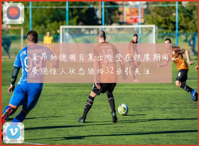 莱昂纳德明日复出哈登在缺席期间展现惊人状态场均32分引关注