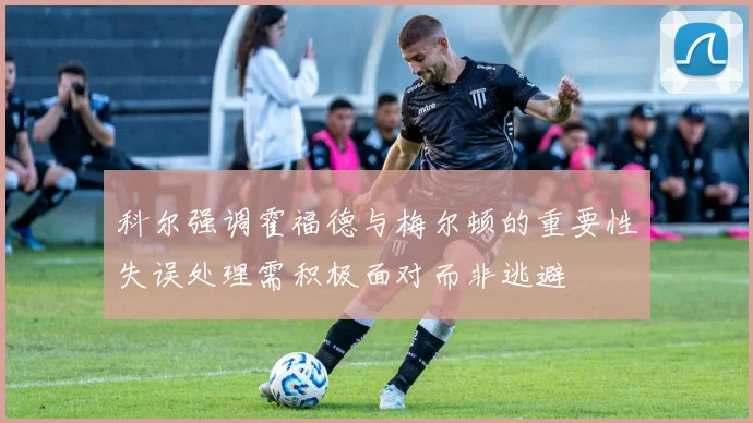 科尔强调霍福德与梅尔顿的重要性失误处理需积极面对而非逃避