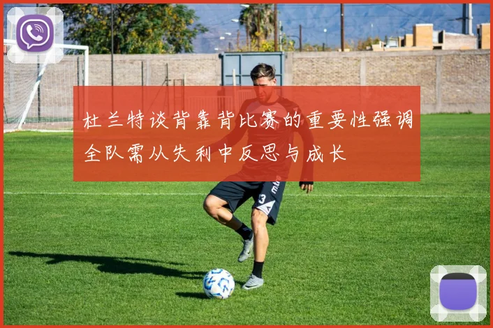 杜兰特谈背靠背比赛的重要性强调全队需从失利中反思与成长