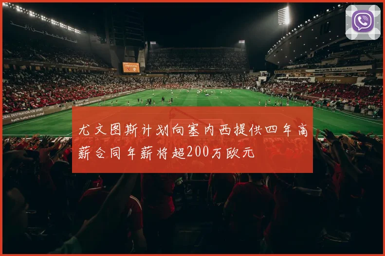 尤文图斯计划向塞内西提供四年高薪合同年薪将超200万欧元