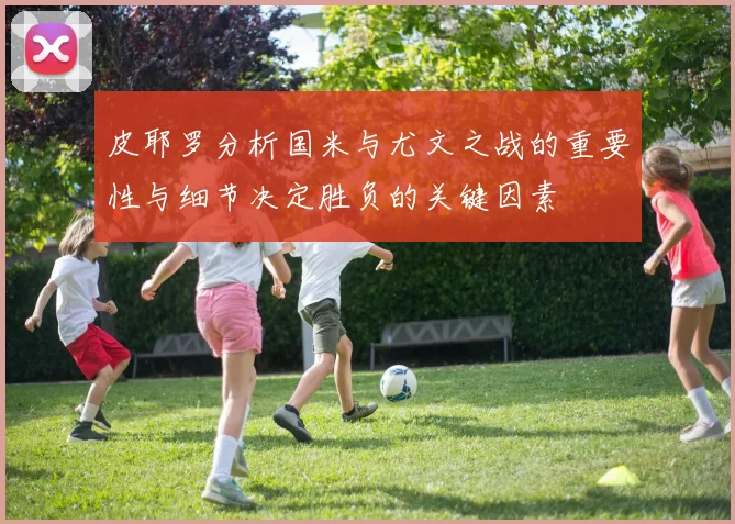 皮耶罗分析国米与尤文之战的重要性与细节决定胜负的关键因素