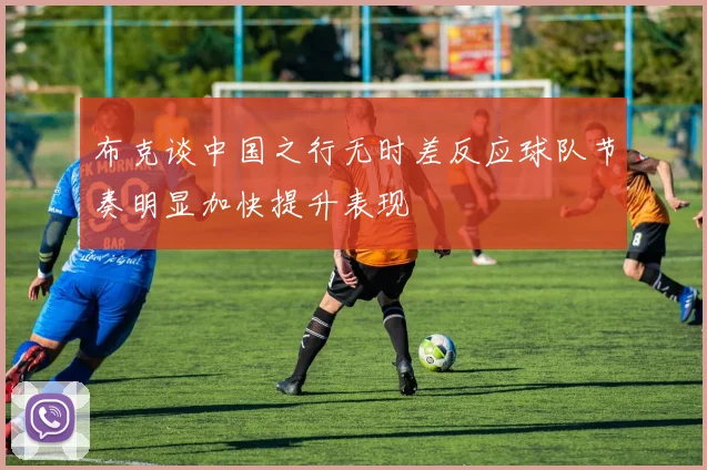 布克谈中国之行无时差反应球队节奏明显加快提升表现