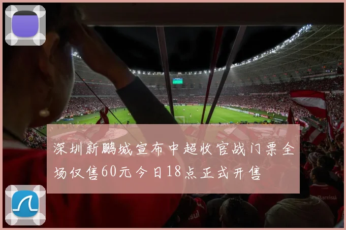 深圳新鹏城宣布中超收官战门票全场仅售60元今日18点正式开售