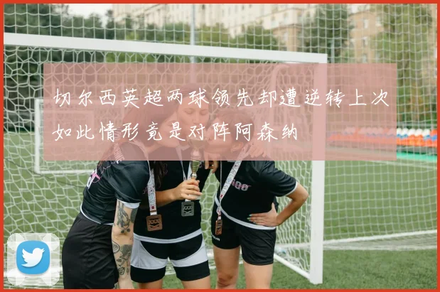切尔西英超两球领先却遭逆转上次如此情形竟是对阵阿森纳