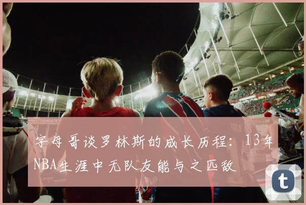 字母哥谈罗林斯的成长历程：13年NBA生涯中无队友能与之匹敌