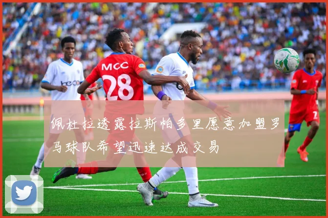 佩杜拉透露拉斯帕多里愿意加盟罗马球队希望迅速达成交易