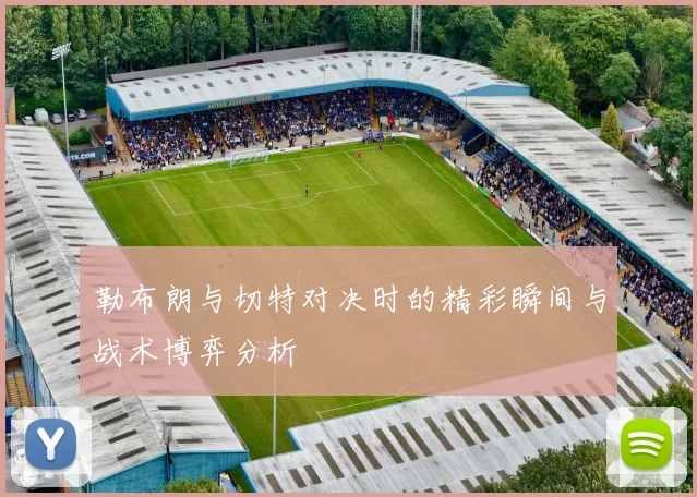勒布朗与切特对决时的精彩瞬间与战术博弈分析