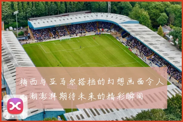 梅西与亚马尔搭档的幻想画面令人心潮澎湃期待未来的精彩瞬间