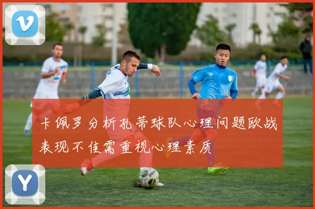 卡佩罗分析孔蒂球队心理问题欧战表现不佳需重视心理素质