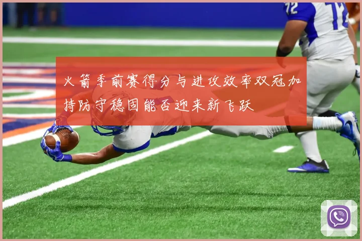 火箭季前赛得分与进攻效率双冠加持防守稳固能否迎来新飞跃