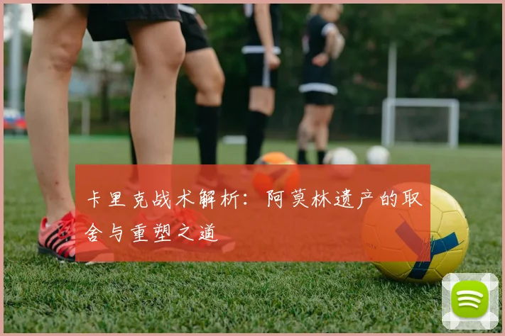 卡里克战术解析：阿莫林遗产的取舍与重塑之道