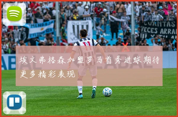 埃文弗格森加盟罗马首秀进球期待更多精彩表现