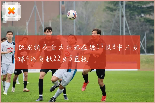 狄龙拼尽全力六犯在场17投8中三分球4记贡献22分5篮板