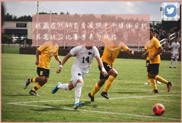 林葳在NCAA首秀表现平平媒体分析其需适应比赛节奏与风格