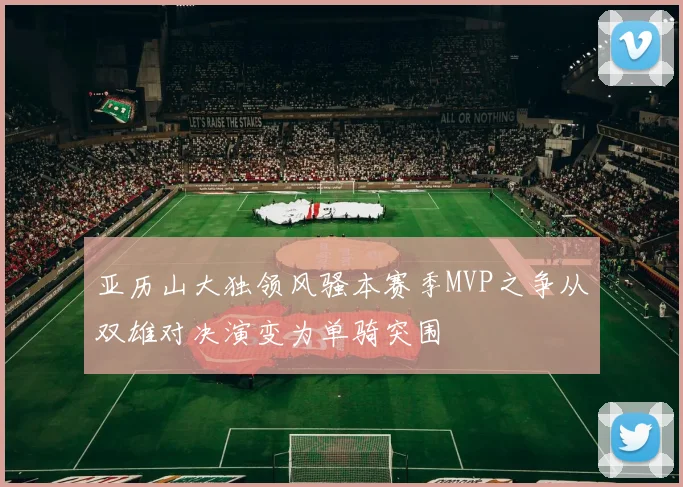 亚历山大独领风骚本赛季MVP之争从双雄对决演变为单骑突围