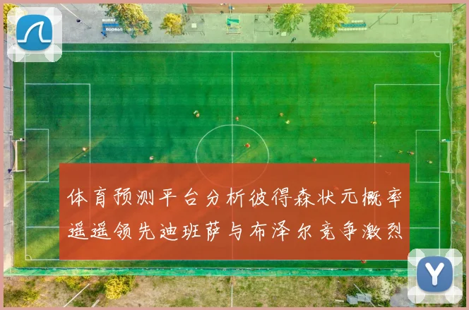 体育预测平台分析彼得森状元概率遥遥领先迪班萨与布泽尔竞争激烈