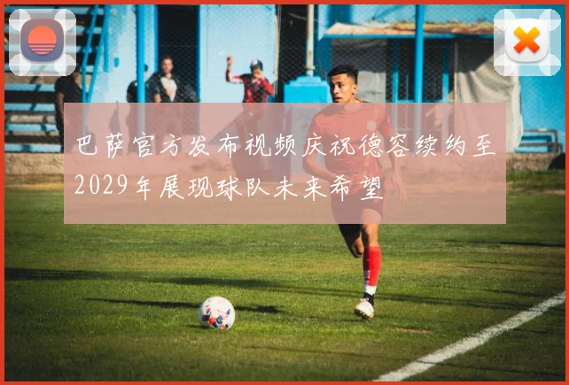 巴萨官方发布视频庆祝德容续约至2029年展现球队未来希望