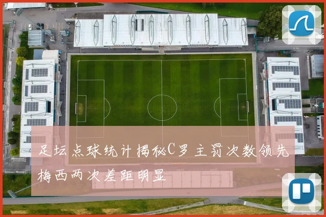 足坛点球统计揭秘C罗主罚次数领先梅西两次差距明显