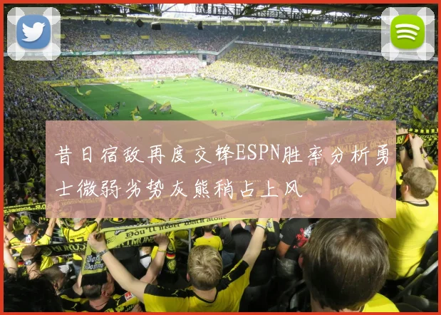昔日宿敌再度交锋ESPN胜率分析勇士微弱劣势灰熊稍占上风