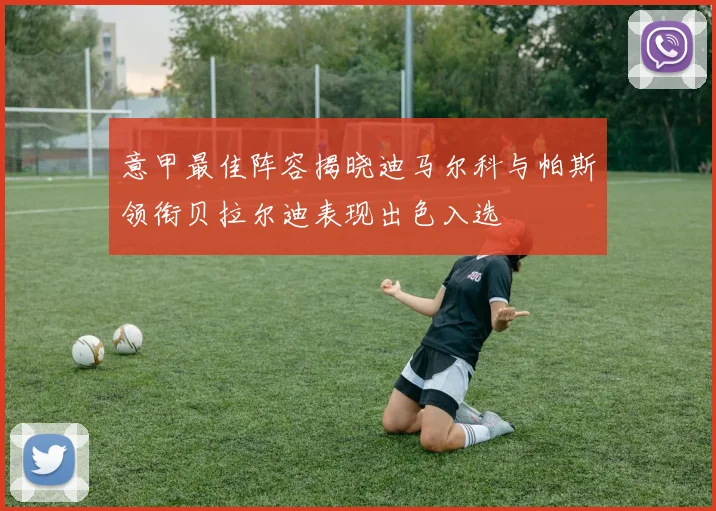 意甲最佳阵容揭晓迪马尔科与帕斯领衔贝拉尔迪表现出色入选