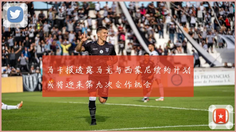 马卡报透露马竞与西蒙尼续约计划或将迎来第九次合作机会